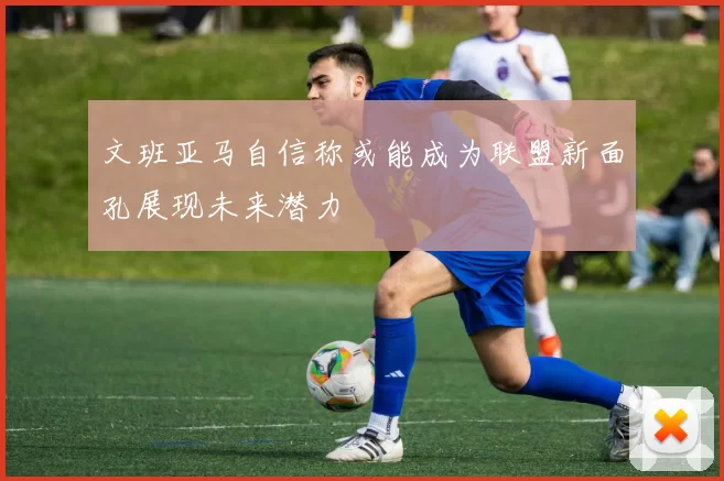文班亚马自信称或能成为联盟新面孔展现未来潜力