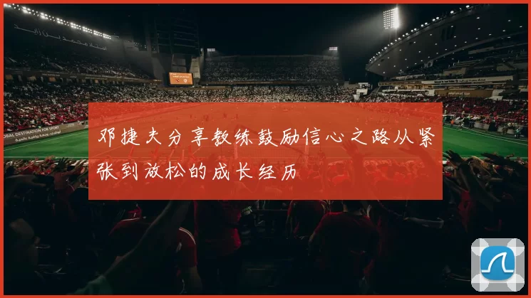邓捷夫分享教练鼓励信心之路从紧张到放松的成长经历