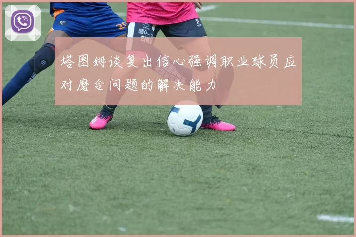 塔图姆谈复出信心强调职业球员应对磨合问题的解决能力