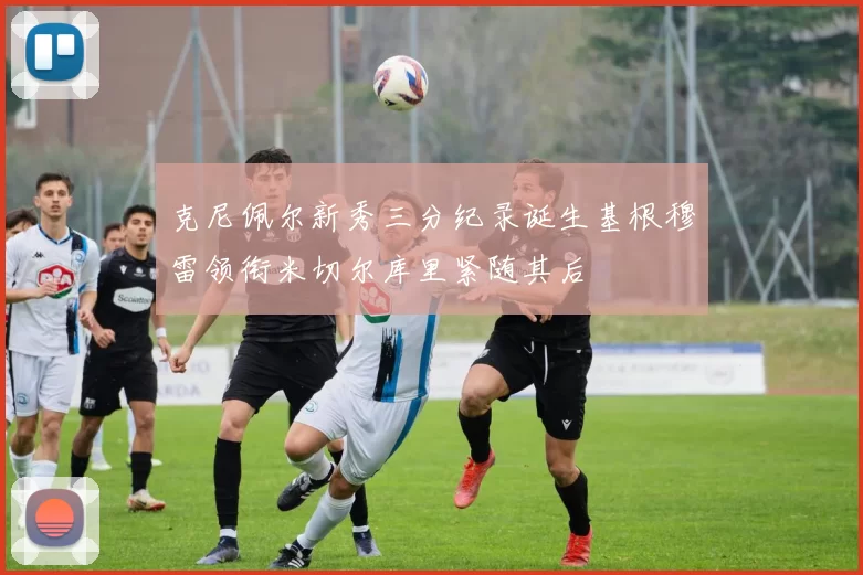 克尼佩尔新秀三分纪录诞生基根穆雷领衔米切尔库里紧随其后