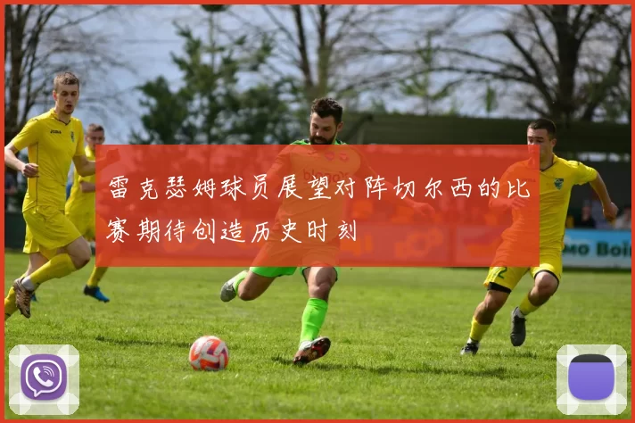 雷克瑟姆球员展望对阵切尔西的比赛期待创造历史时刻