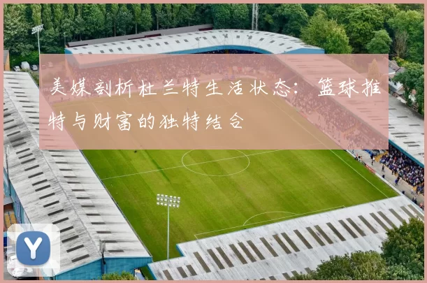美媒剖析杜兰特生活状态：篮球推特与财富的独特结合