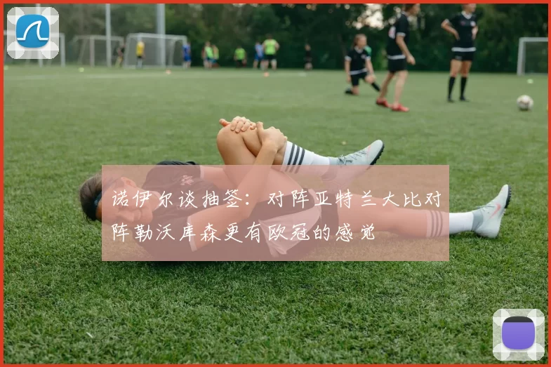 诺伊尔谈抽签：对阵亚特兰大比对阵勒沃库森更有欧冠的感觉