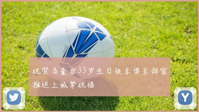 祝贺马奎尔33岁生日快乐俱乐部官推送上诚挚祝福