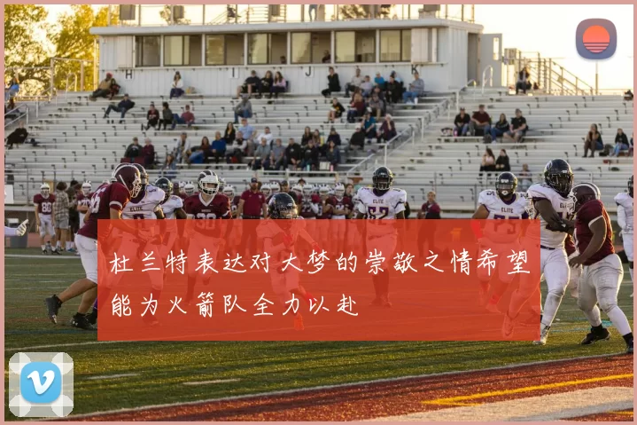 杜兰特表达对大梦的崇敬之情希望能为火箭队全力以赴