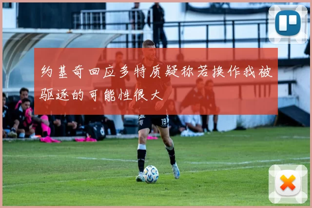 约基奇回应多特质疑称若换作我被驱逐的可能性很大