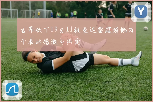吉昂砍下19分11板重返雷霆感慨万千表达感激与热爱