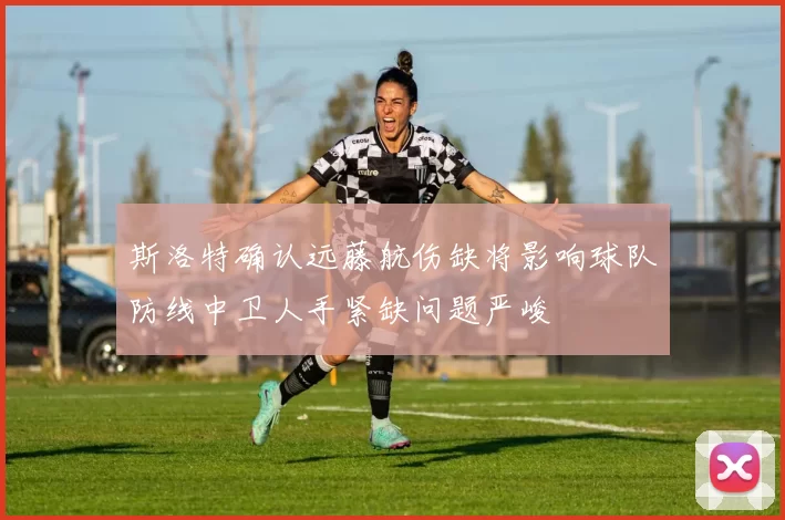 斯洛特确认远藤航伤缺将影响球队防线中卫人手紧缺问题严峻