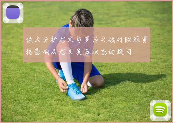 佐夫分析尤文与罗马之战对欧冠资格影响及尤文复苏状态的疑问