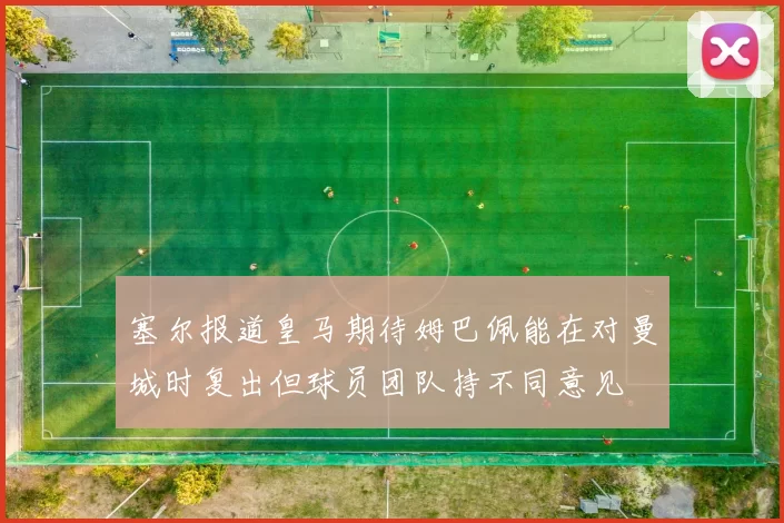 塞尔报道皇马期待姆巴佩能在对曼城时复出但球员团队持不同意见