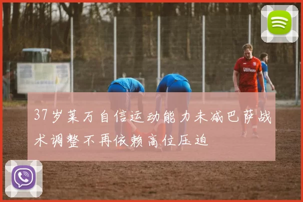 37岁莱万自信运动能力未减巴萨战术调整不再依赖高位压迫