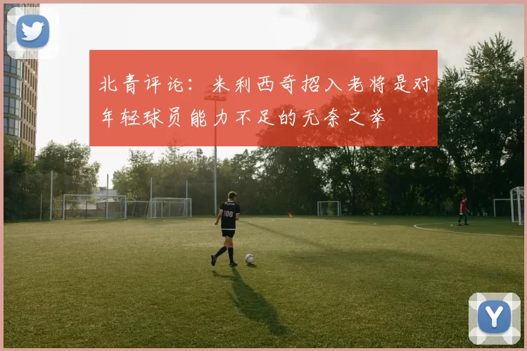 北青评论：米利西奇招入老将是对年轻球员能力不足的无奈之举