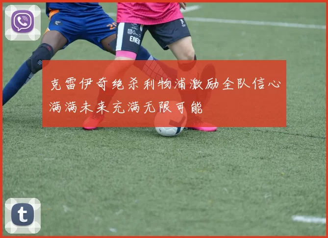 克雷伊奇绝杀利物浦激励全队信心满满未来充满无限可能