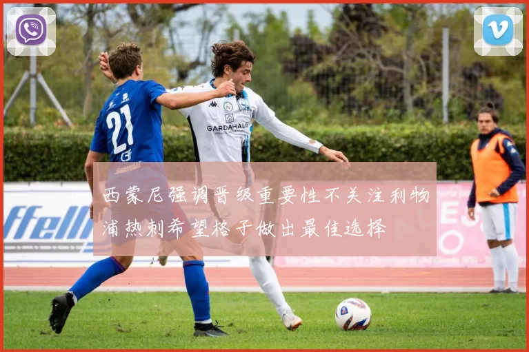 西蒙尼强调晋级重要性不关注利物浦热刺希望格子做出最佳选择