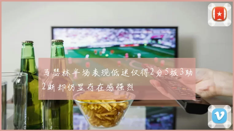 马瑟林半场表现低迷仅得2分5板3助2断却仍显存在感强烈
