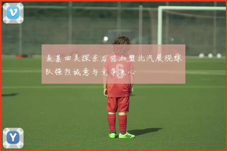 麦基回美探亲后将加盟北汽展现球队强烈诚意与竞争决心