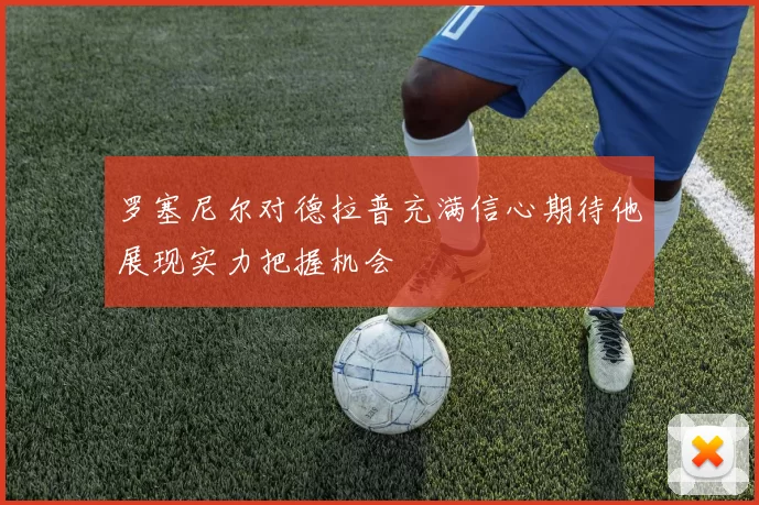 罗塞尼尔对德拉普充满信心期待他展现实力把握机会
