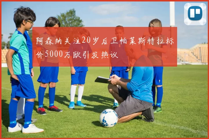 阿森纳关注20岁后卫帕莱斯特拉标价5000万欧引发热议